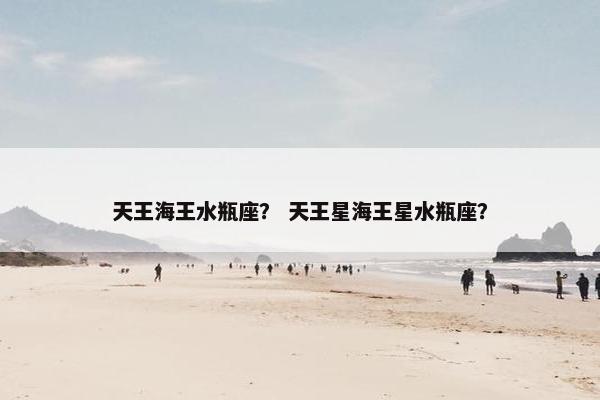 天王海王水瓶座？ 天王星海王星水瓶座？