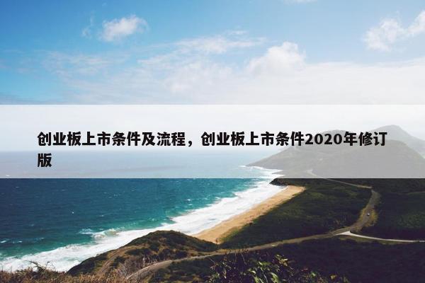 创业板上市条件及流程，创业板上市条件2020年修订版