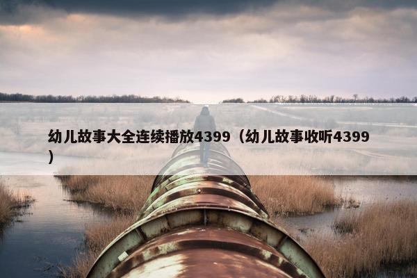 幼儿故事大全连续播放4399（幼儿故事收听4399）