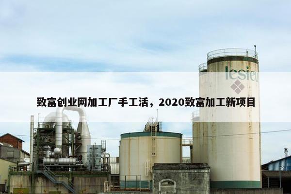 致富创业网加工厂手工活，2020致富加工新项目