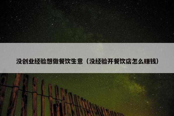 没创业经验想做餐饮生意（没经验开餐饮店怎么赚钱）