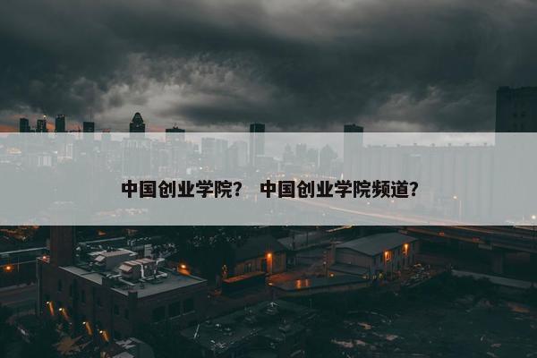 中国创业学院？ 中国创业学院频道？