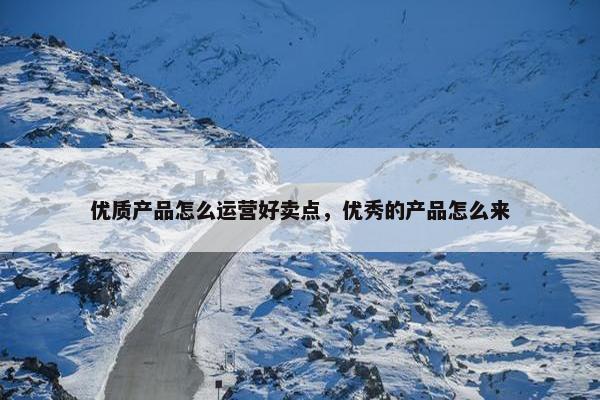 优质产品怎么运营好卖点，优秀的产品怎么来