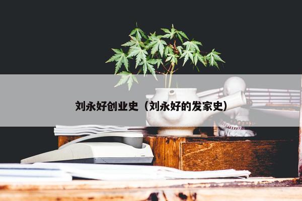 刘永好创业史（刘永好的发家史）