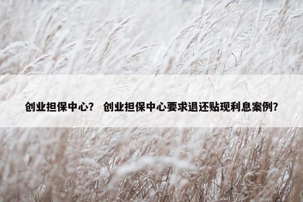 创业担保中心？ 创业担保中心要求退还贴现利息案例？