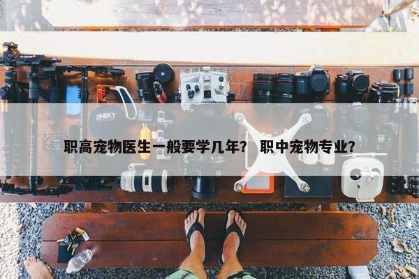 职高宠物医生一般要学几年？ 职中宠物专业？