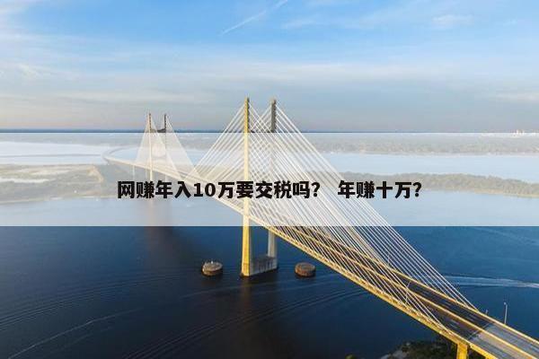 网赚年入10万要交税吗？ 年赚十万？