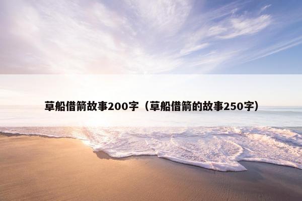 草船借箭故事200字（草船借箭的故事250字）