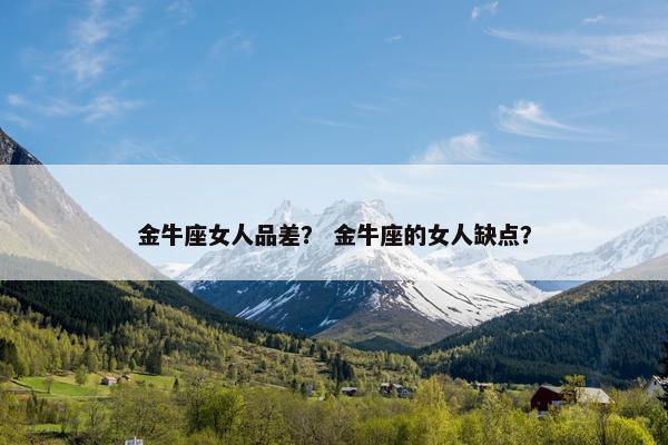 金牛座女人品差？ 金牛座的女人缺点？