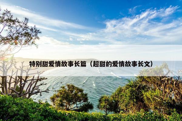 特别甜爱情故事长篇（超甜的爱情故事长文）