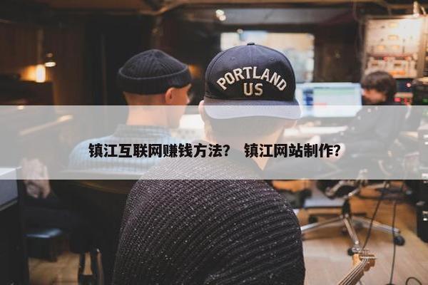 镇江互联网赚钱方法？ 镇江网站制作？