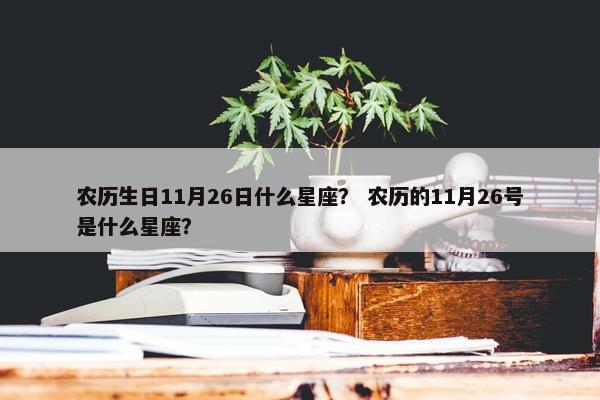 农历生日11月26日什么星座？ 农历的11月26号是什么星座？