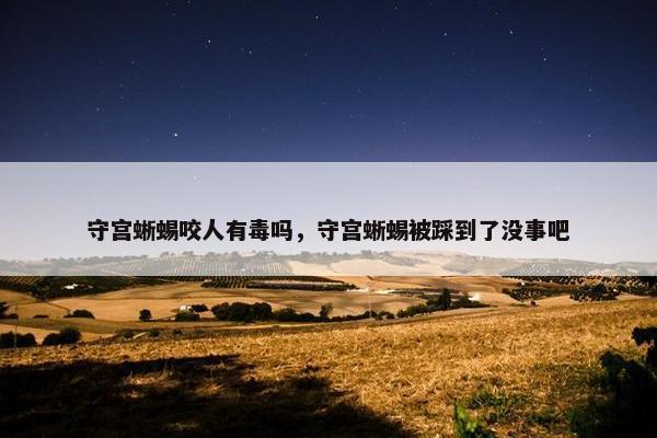 守宫蜥蜴咬人有毒吗，守宫蜥蜴被踩到了没事吧