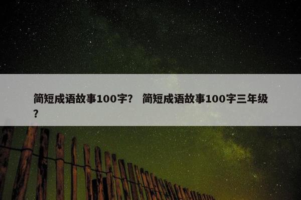 简短成语故事100字？ 简短成语故事100字三年级？