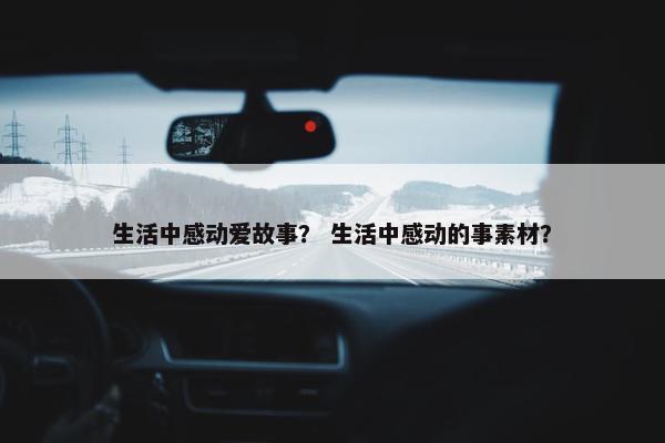 生活中感动爱故事？ 生活中感动的事素材？