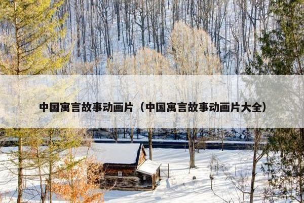 中国寓言故事动画片（中国寓言故事动画片大全）
