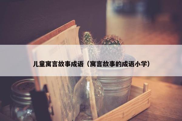 儿童寓言故事成语（寓言故事的成语小学）