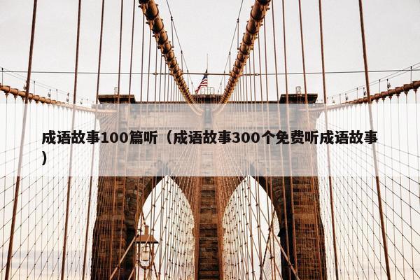 成语故事100篇听（成语故事300个免费听成语故事）