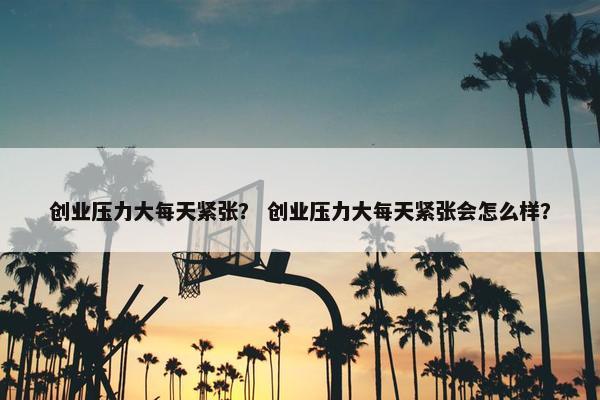 创业压力大每天紧张？ 创业压力大每天紧张会怎么样？