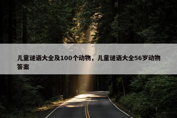 儿童谜语大全及100个动物,儿童谜语大全56岁动物答案