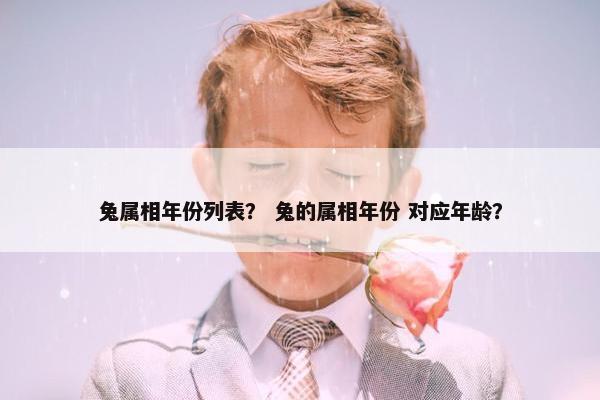 兔属相年份列表？ 兔的属相年份 对应年龄？