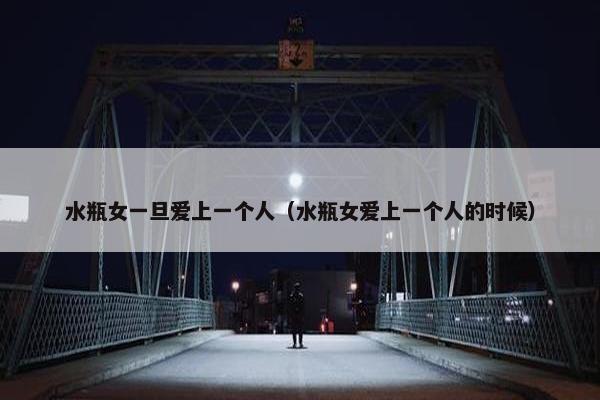 水瓶女一旦爱上一个人（水瓶女爱上一个人的时候）