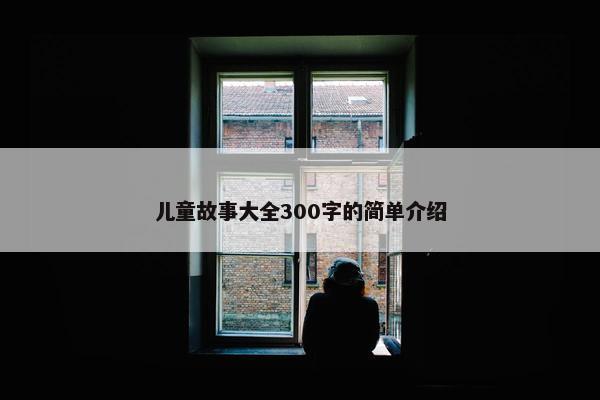 儿童故事大全300字的简单介绍