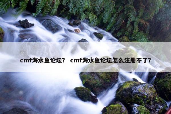 cmf海水鱼论坛？ cmf海水鱼论坛怎么注册不了？
