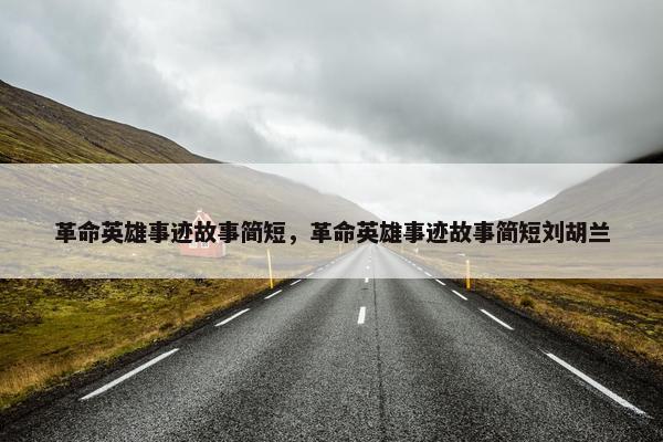 革命英雄事迹故事简短，革命英雄事迹故事简短刘胡兰