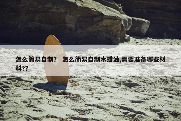 怎么简易自制？ 怎么简易自制木蜡油,需要准备哪些材料?？