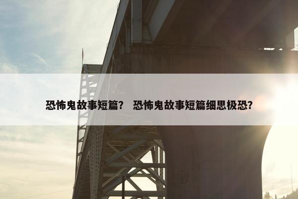 恐怖鬼故事短篇？ 恐怖鬼故事短篇细思极恐？