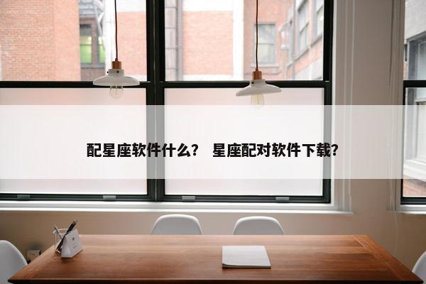 配星座软件什么？ 星座配对软件下载？
