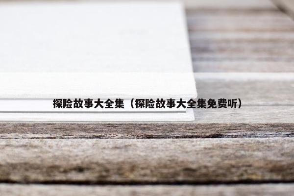 探险故事大全集（探险故事大全集免费听）