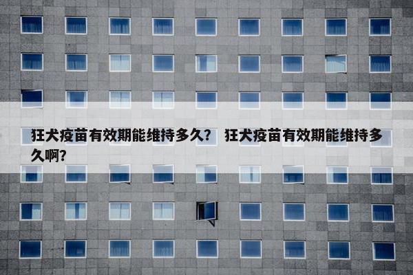 狂犬疫苗有效期能维持多久？ 狂犬疫苗有效期能维持多久啊？