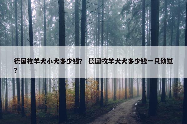 德国牧羊犬小犬多少钱？ 德国牧羊犬犬多少钱一只幼崽？