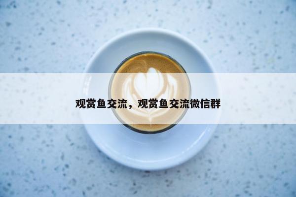 观赏鱼交流，观赏鱼交流微信群
