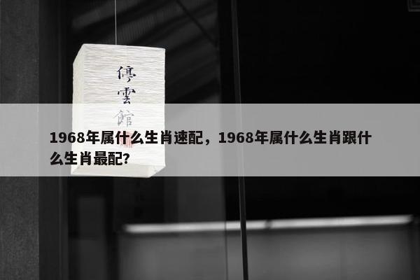 1968年属什么生肖速配，1968年属什么生肖跟什么生肖最配?