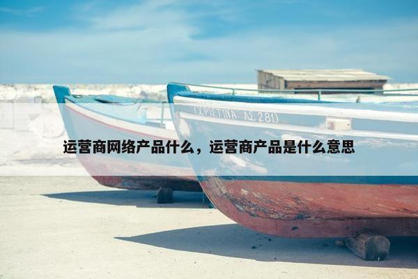 运营商网络产品什么，运营商产品是什么意思