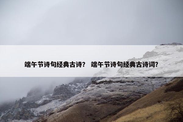 端午节诗句经典古诗？ 端午节诗句经典古诗词？