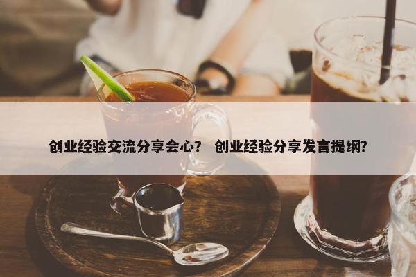 创业经验交流分享会心？ 创业经验分享发言提纲？