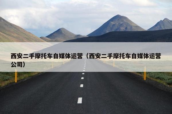 西安二手摩托车自媒体运营（西安二手摩托车自媒体运营公司）