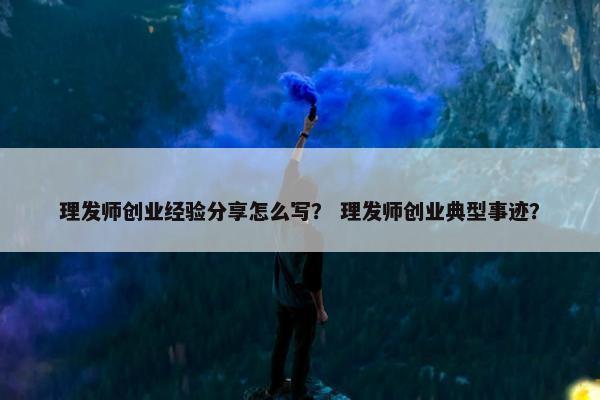 理发师创业经验分享怎么写？ 理发师创业典型事迹？