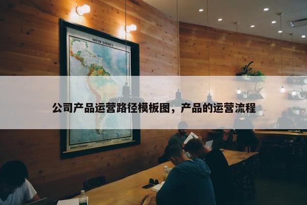 公司产品运营路径模板图，产品的运营流程