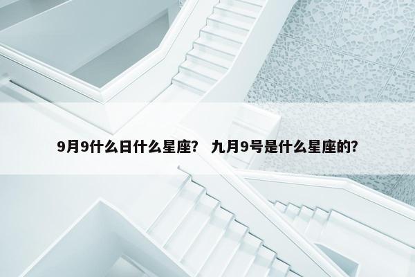 9月9什么日什么星座？ 九月9号是什么星座的？
