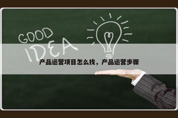 产品运营项目怎么找，产品运营步骤