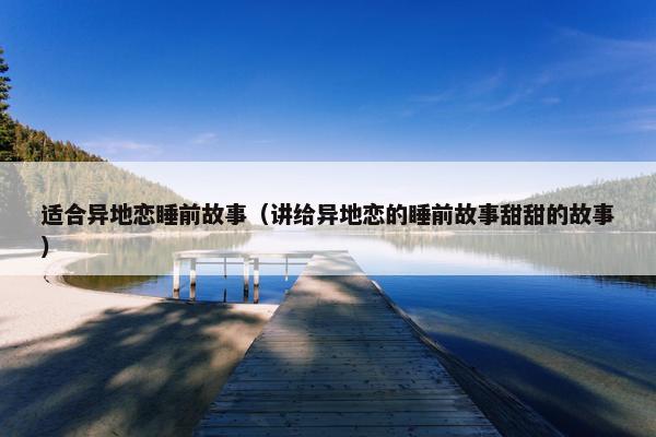 适合异地恋睡前故事（讲给异地恋的睡前故事甜甜的故事）