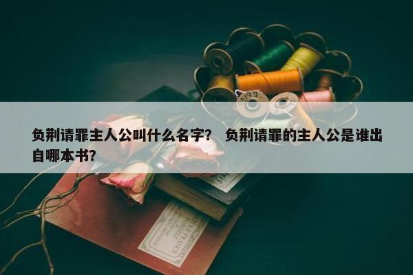 负荆请罪主人公叫什么名字？ 负荆请罪的主人公是谁出自哪本书？