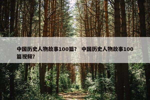中国历史人物故事100篇？ 中国历史人物故事100篇视频？