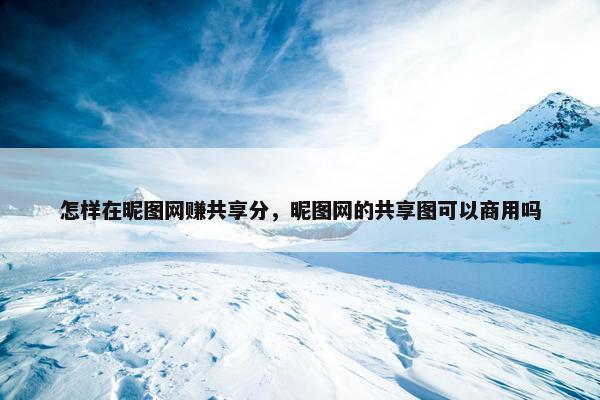 怎样在昵图网赚共享分，昵图网的共享图可以商用吗