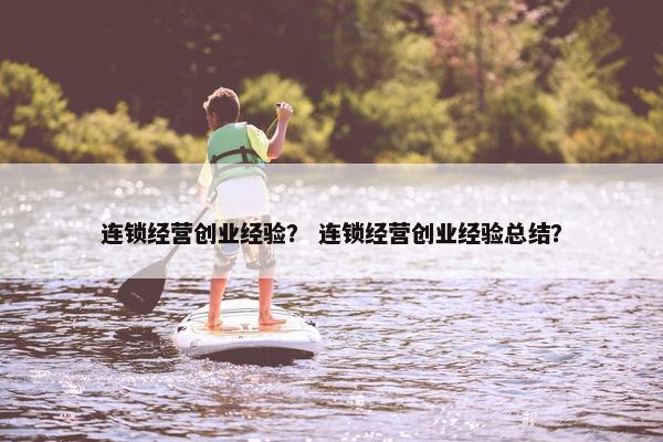 连锁经营创业经验？ 连锁经营创业经验总结？